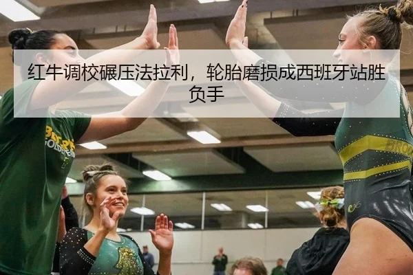 红牛调校碾压法拉利，轮胎磨损成西班牙站胜负手