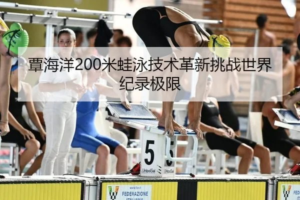 覃海洋200米蛙泳技术革新挑战世界纪录极限