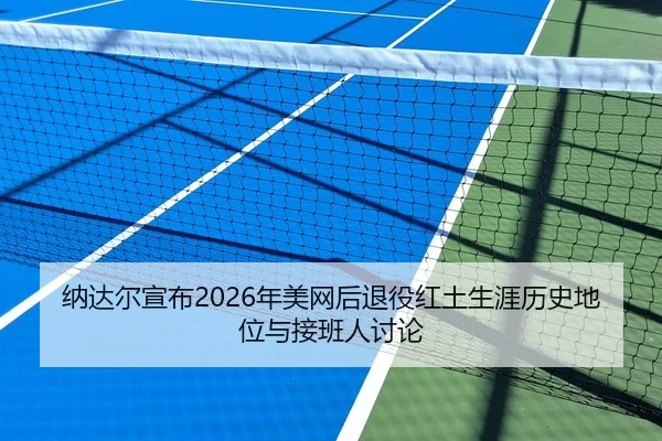 纳达尔宣布2026年美网后退役红土生涯历史地位与接班人讨论