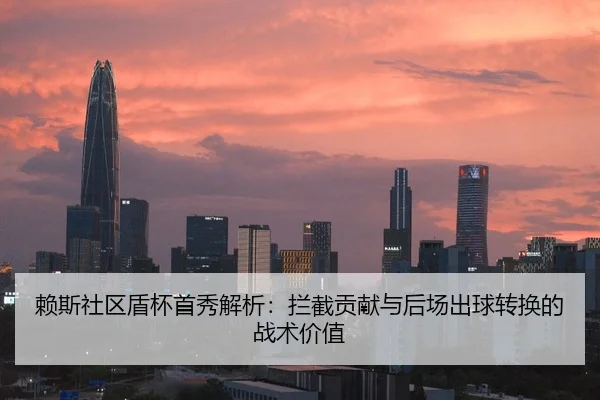赖斯社区盾杯首秀解析：拦截贡献与后场出球转换的战术价值